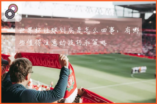 世界杯让球到底是怎么回事,有哪些值得注意的技巧和策略