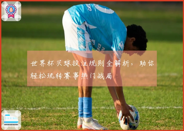 世界杯买球投注规则全解析，助你轻松玩转赛事热门战局