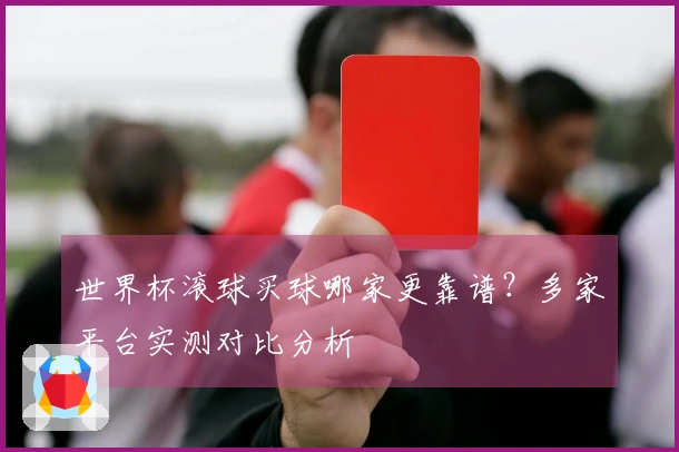 世界杯滚球买球哪家更靠谱？多家平台实测对比分析