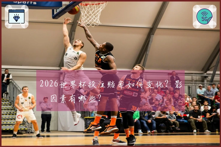 2026世界杯投注赔率如何变化？影響因素有哪些？