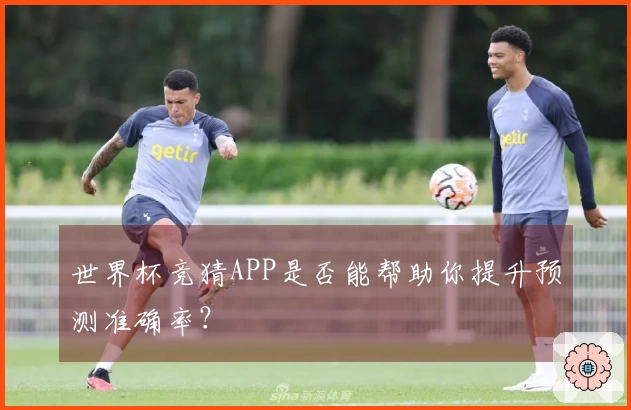 世界杯竞猜APP是否能帮助你提升预测准确率？