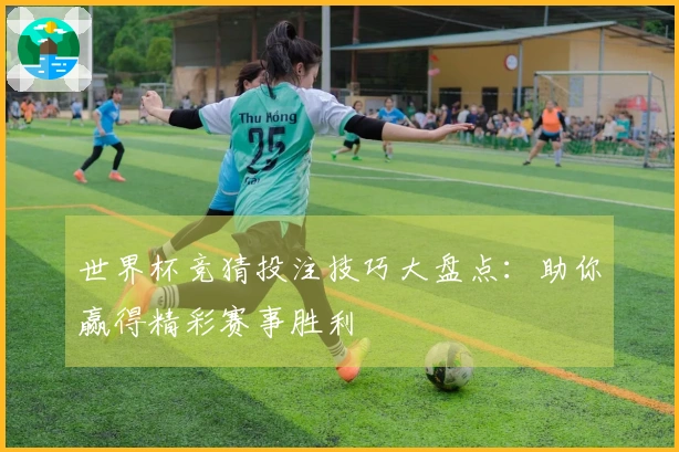 世界杯竞猜投注技巧大盘点：助你赢得精彩赛事胜利