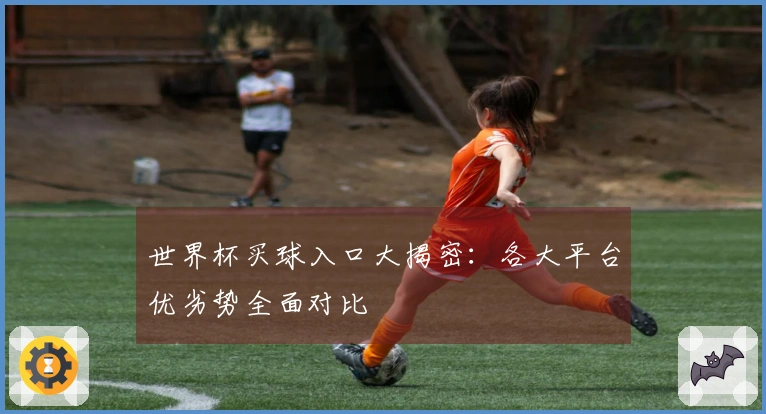 世界杯买球入口大揭密：各大平台优劣势全面对比