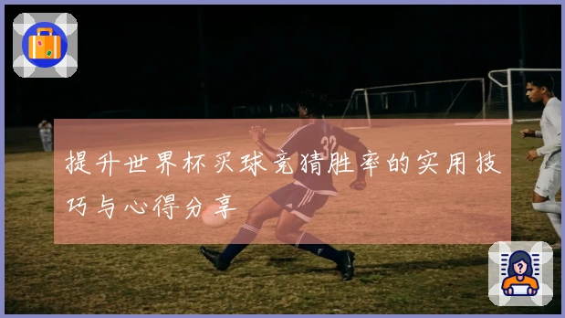 提升世界杯买球竞猜胜率的实用技巧与心得分享