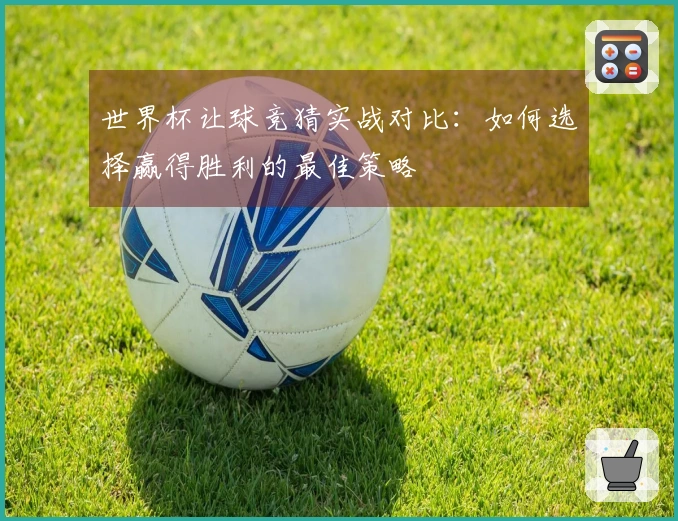 世界杯让球竞猜实战对比：如何选择赢得胜利的最佳策略