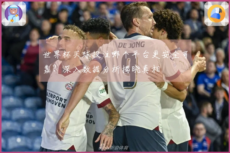 世界杯买球投注哪个平台更安全可靠？深入数据分析揭晓真相