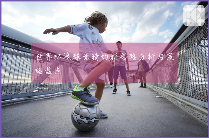 世界杯滚球竞猜的新思路分析与策略盘点