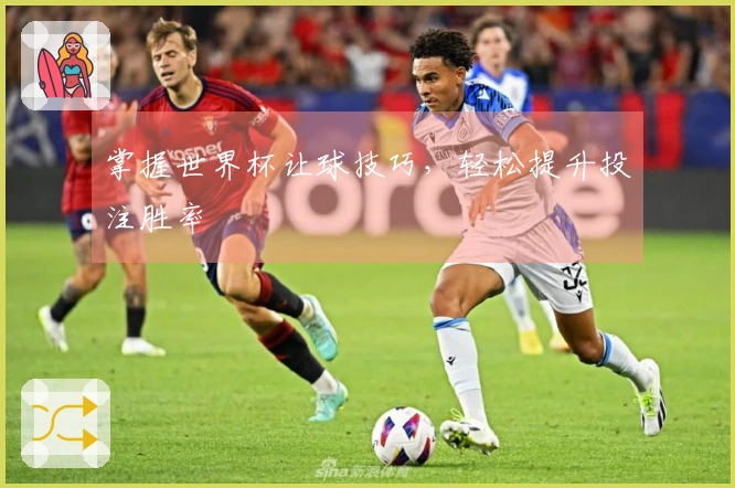 掌握世界杯让球技巧，轻松提升投注胜率