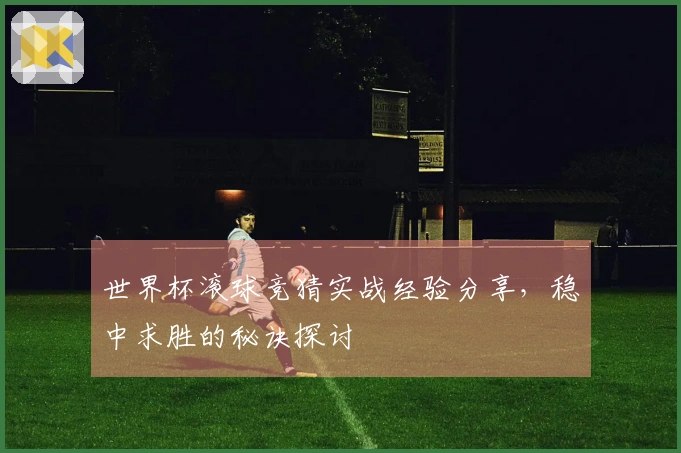 世界杯滚球竞猜实战经验分享，稳中求胜的秘诀探讨
