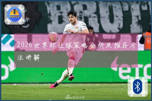 2026世界杯让球策略分析及推荐方法讲解