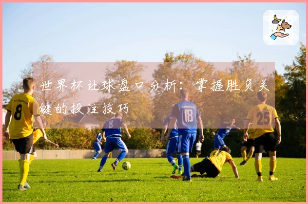世界杯让球盘口分析：掌握胜负关键的投注技巧