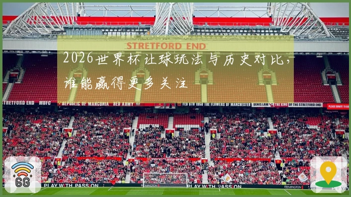 2026世界杯让球玩法与历史对比，谁能赢得更多关注