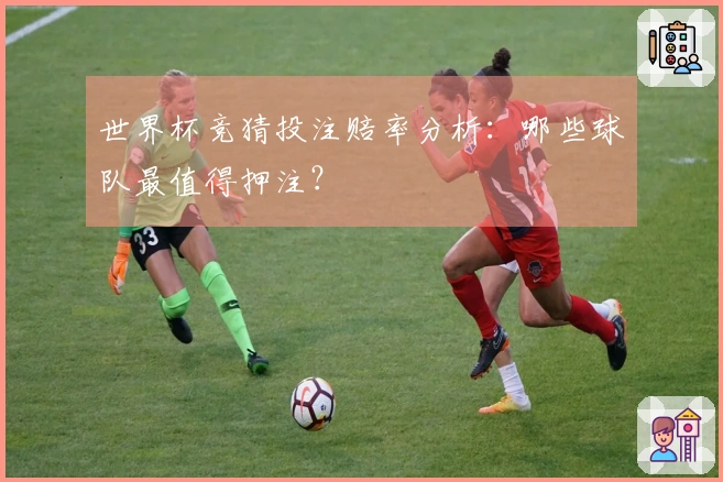 世界杯竞猜投注赔率分析：哪些球队最值得押注？