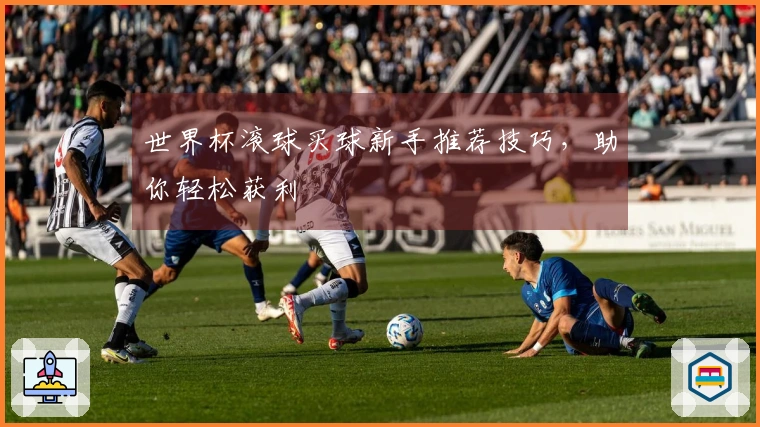 世界杯滚球买球新手推荐技巧，助你轻松获利