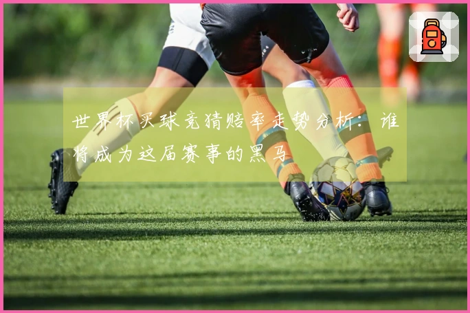 世界杯买球竞猜赔率走势分析：谁将成为这届赛事的黑马