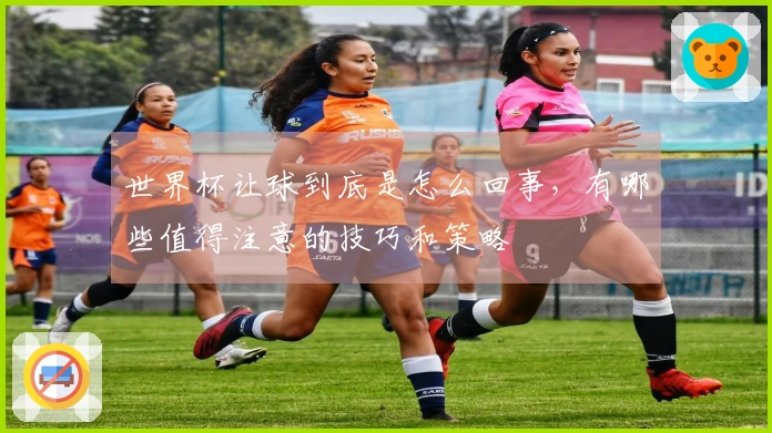 世界杯让球到底是怎么回事，有哪些值得注意的技巧和策略