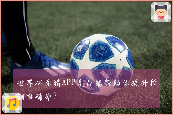 世界杯竞猜APP是否能帮助你提升预测准确率？