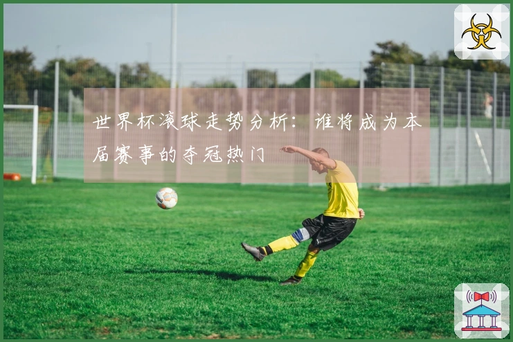 世界杯滚球走势分析：谁将成为本届赛事的夺冠热门