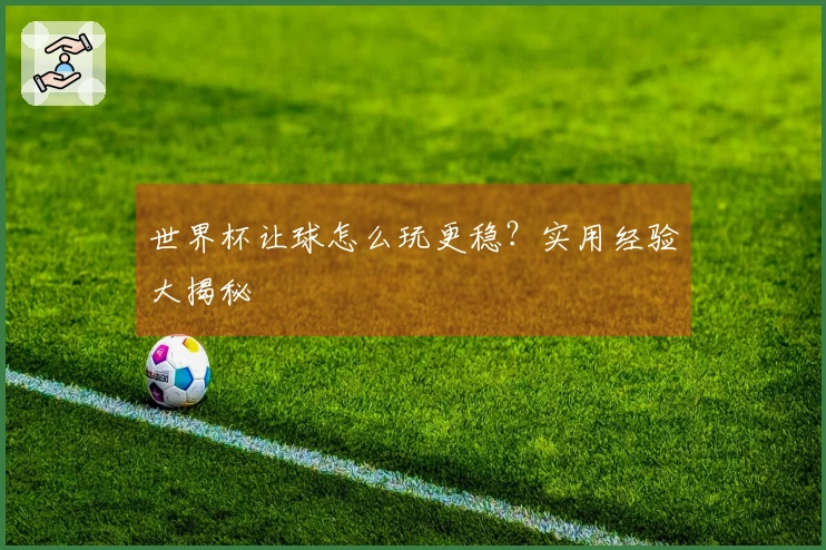 世界杯让球怎么玩更稳？实用经验大揭秘
