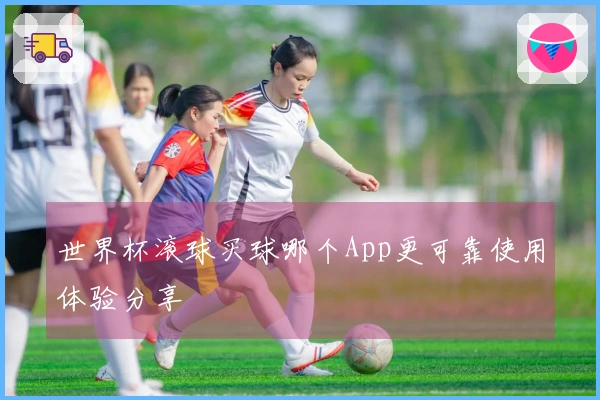 世界杯滚球买球哪个App更可靠使用体验分享