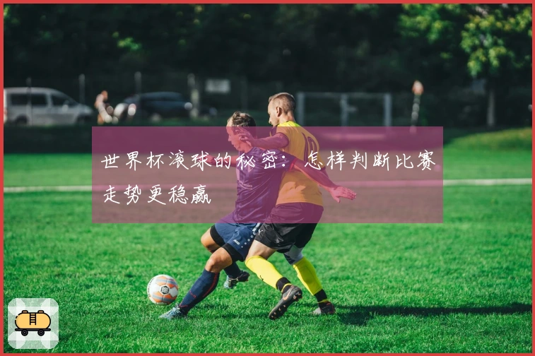 世界杯滚球的秘密：怎样判断比赛走势更稳赢