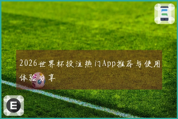 2026世界杯投注热门App推荐与使用体验分享