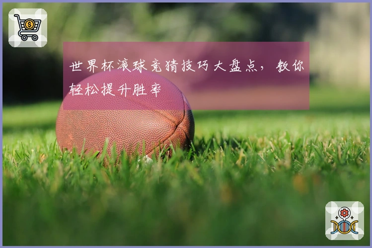世界杯滚球竞猜技巧大盘点，教你轻松提升胜率