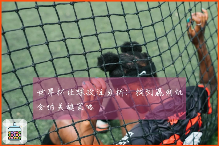 世界杯让球投注分析：找到赢利机会的关键策略