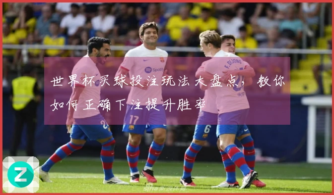 世界杯买球投注玩法大盘点，教你如何正确下注提升胜率