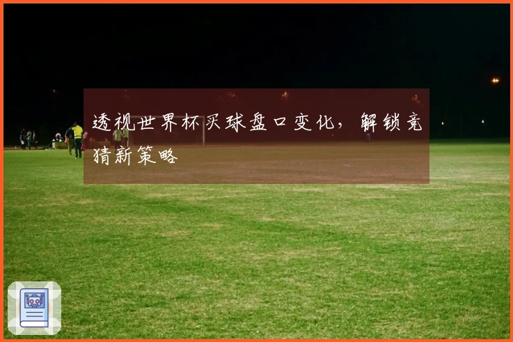 透视世界杯买球盘口变化，解锁竞猜新策略