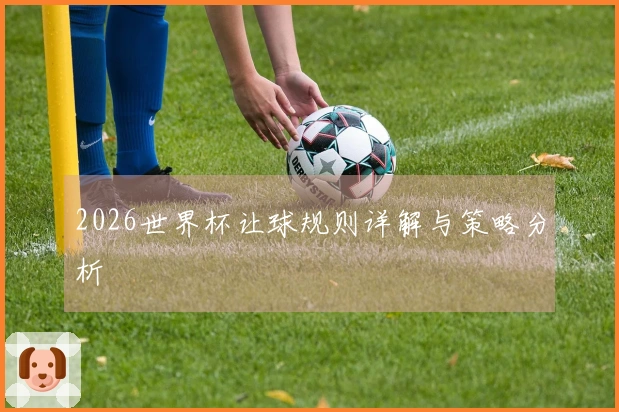 2026世界杯让球规则详解与策略分析