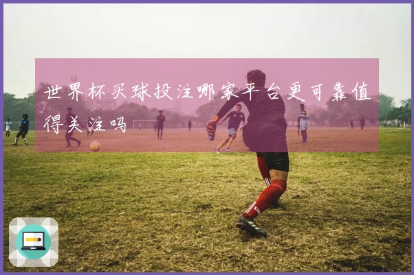 世界杯买球投注哪家平台更可靠值得关注吗