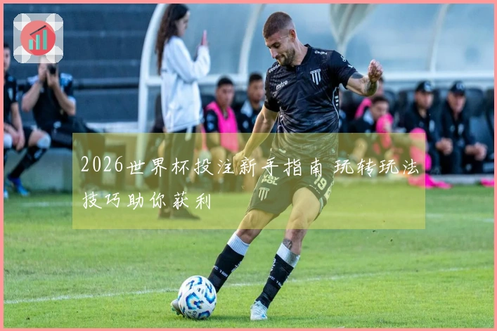 2026世界杯投注新手指南 玩转玩法技巧助你获利