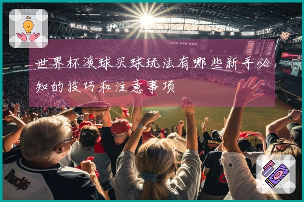 世界杯滚球买球玩法有哪些新手必知的技巧和注意事项