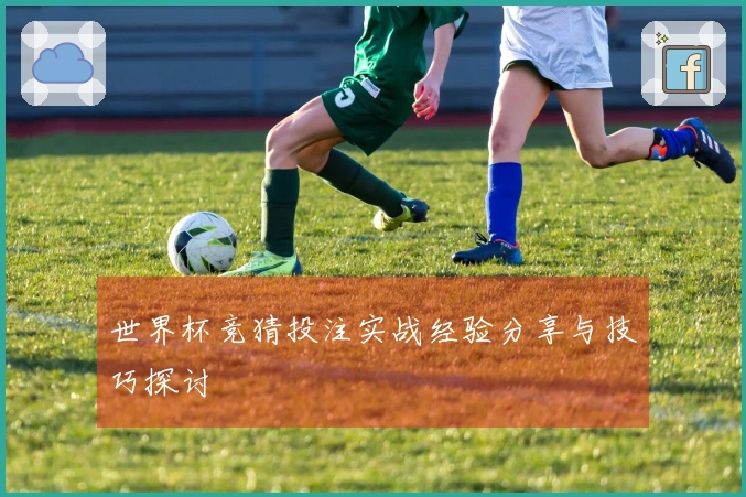 世界杯竞猜投注实战经验分享与技巧探讨