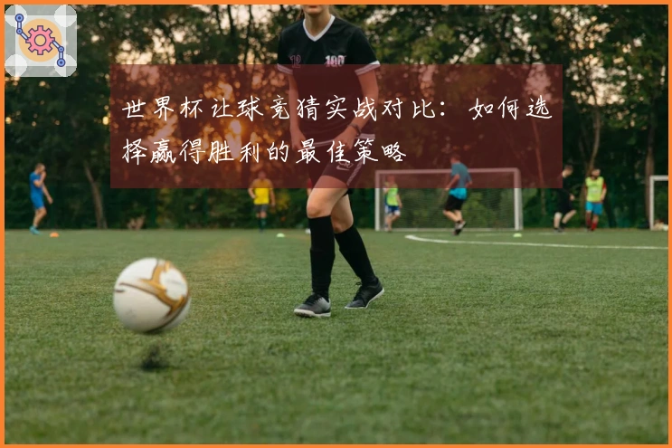 世界杯让球竞猜实战对比：如何选择赢得胜利的最佳策略