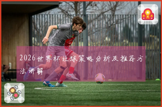 2026世界杯让球策略分析及推荐方法讲解