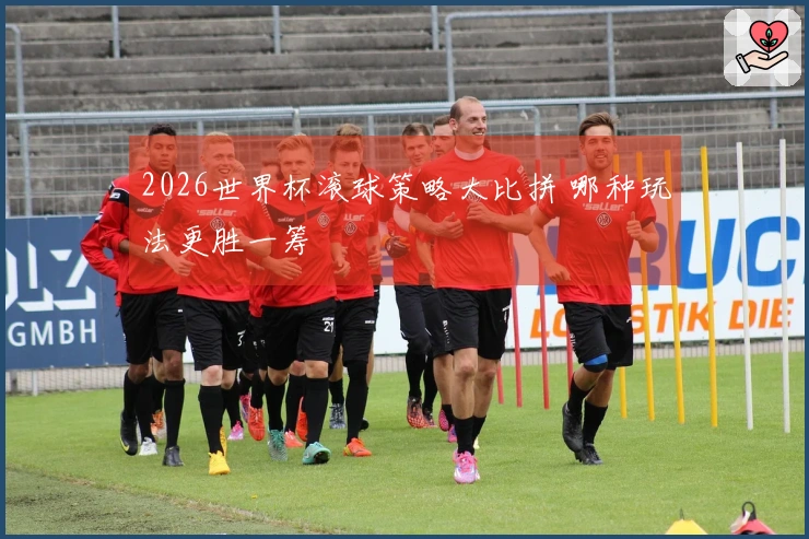 2026世界杯滚球策略大比拼 哪种玩法更胜一筹