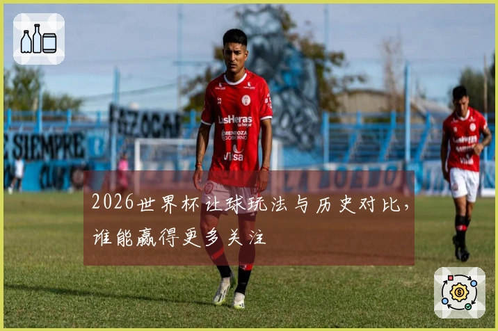 2026世界杯让球玩法与历史对比，谁能赢得更多关注