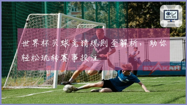 世界杯买球竞猜规则全解析，助你轻松玩转赛事投注
