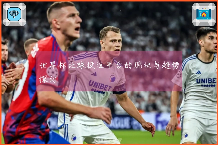 世界杯让球投注平台的现状与趋势探讨
